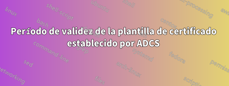 Período de validez de la plantilla de certificado establecido por ADCS