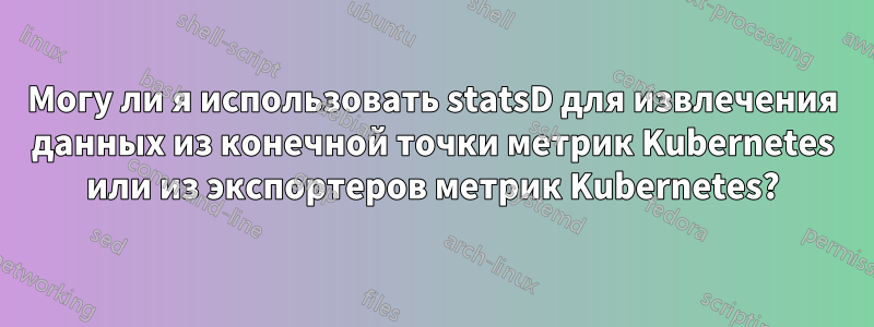 Могу ли я использовать statsD для извлечения данных из конечной точки метрик Kubernetes или из экспортеров метрик Kubernetes?