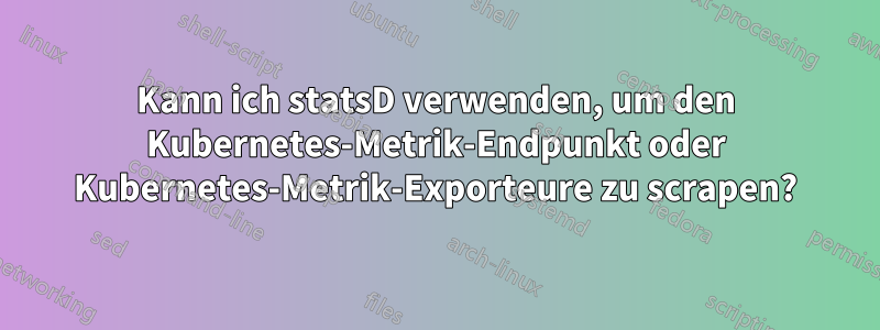 Kann ich statsD verwenden, um den Kubernetes-Metrik-Endpunkt oder Kubernetes-Metrik-Exporteure zu scrapen?