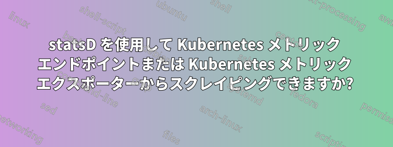 statsD を使用して Kubernetes メトリック エンドポイントまたは Kubernetes メトリック エクスポーターからスクレイピングできますか?