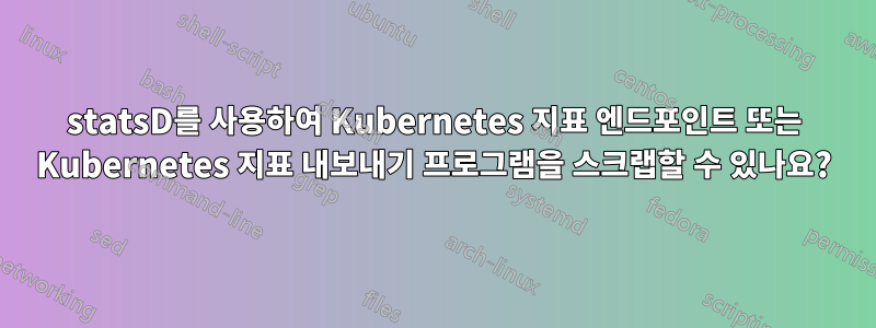 statsD를 사용하여 Kubernetes 지표 엔드포인트 또는 Kubernetes 지표 내보내기 프로그램을 스크랩할 수 있나요?