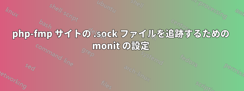 php-fmp サイトの .sock ファイルを追跡するための monit の設定