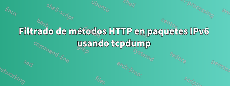 Filtrado de métodos HTTP en paquetes IPv6 usando tcpdump