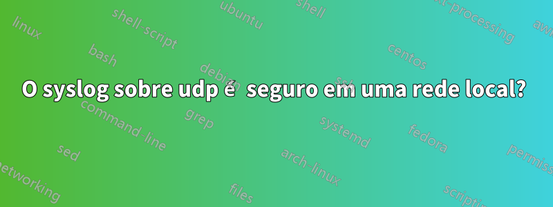 O syslog sobre udp é seguro em uma rede local?