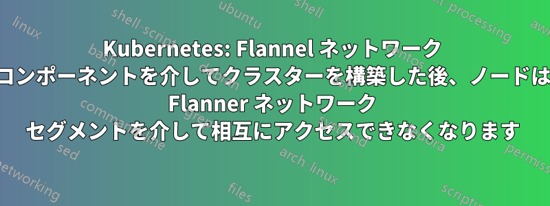 Kubernetes: Flannel ネットワーク コンポーネントを介してクラスターを構築した後、ノードは Flanner ネットワーク セグメントを介して相互にアクセスできなくなります