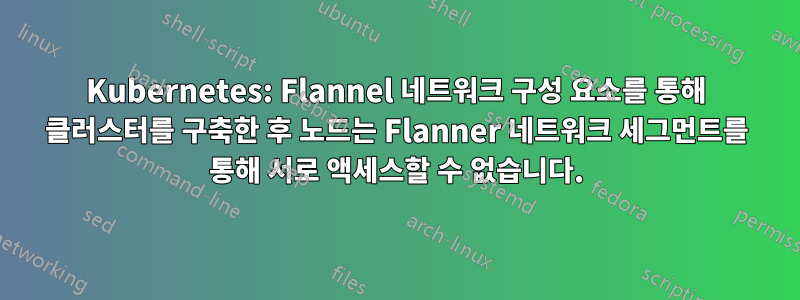 Kubernetes: Flannel 네트워크 구성 요소를 통해 클러스터를 구축한 후 노드는 Flanner 네트워크 세그먼트를 통해 서로 액세스할 수 없습니다.