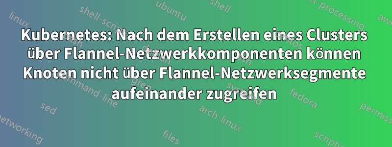 Kubernetes: Nach dem Erstellen eines Clusters über Flannel-Netzwerkkomponenten können Knoten nicht über Flannel-Netzwerksegmente aufeinander zugreifen