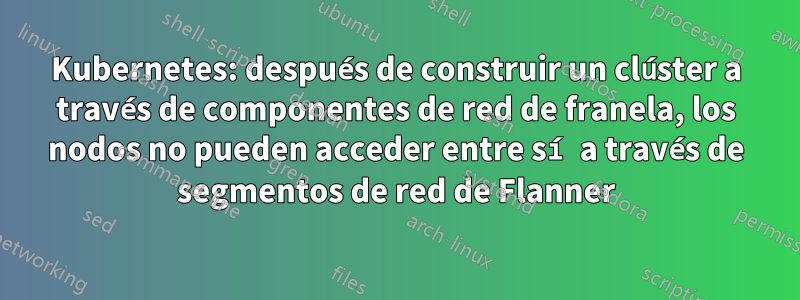 Kubernetes: después de construir un clúster a través de componentes de red de franela, los nodos no pueden acceder entre sí a través de segmentos de red de Flanner