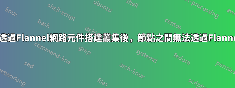 Kubernetes：透過Flannel網路元件搭建叢集後，節點之間無法透過Flanner網段互相存取