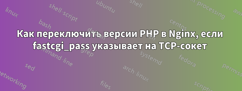 Как переключить версии PHP в Nginx, если fastcgi_pass указывает на TCP-сокет