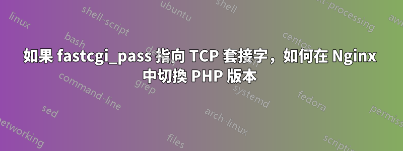 如果 fastcgi_pass 指向 TCP 套接字，如何在 Nginx 中切換 PHP 版本