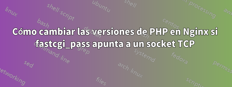 Cómo cambiar las versiones de PHP en Nginx si fastcgi_pass apunta a un socket TCP