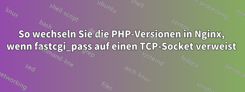 So wechseln Sie die PHP-Versionen in Nginx, wenn fastcgi_pass auf einen TCP-Socket verweist