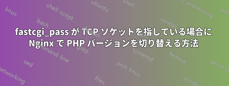 fastcgi_pass が TCP ソケットを指している場合に Nginx で PHP バージョンを切り替える方法