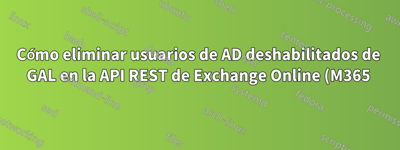 Cómo eliminar usuarios de AD deshabilitados de GAL en la API REST de Exchange Online (M365)