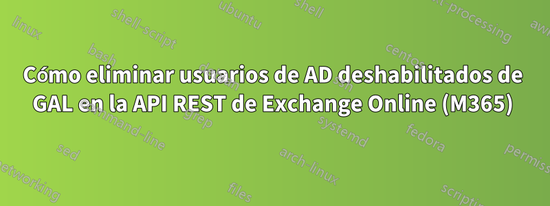 Cómo eliminar usuarios de AD deshabilitados de GAL en la API REST de Exchange Online (M365)