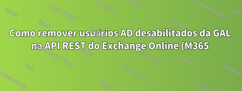 Como remover usuários AD desabilitados da GAL na API REST do Exchange Online (M365)