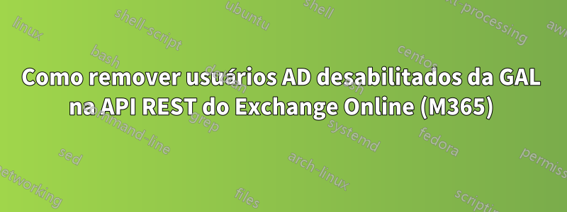 Como remover usuários AD desabilitados da GAL na API REST do Exchange Online (M365)