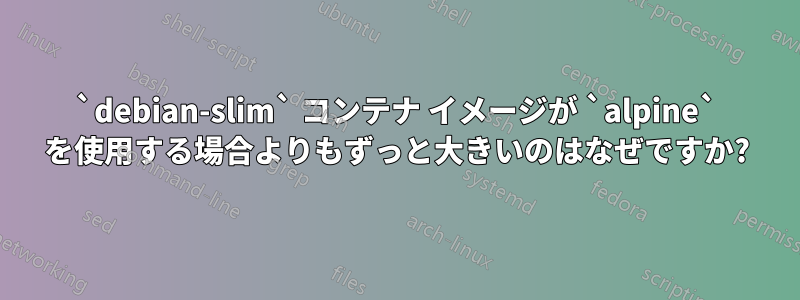 `debian-slim` コンテナ イメージが `alpine` を使用する場合よりもずっと大きいのはなぜですか?