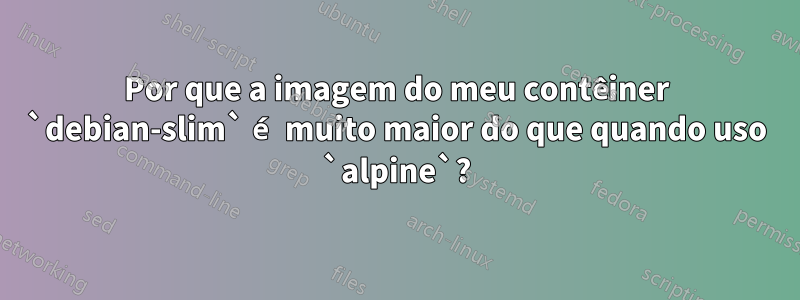 Por que a imagem do meu contêiner `debian-slim` é muito maior do que quando uso `alpine`?