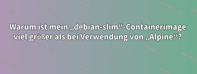 Warum ist mein „debian-slim“-Containerimage viel größer als bei Verwendung von „Alpine“?