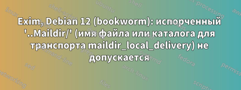 Exim, Debian 12 (bookworm): испорченный '..Maildir/' (имя файла или каталога для транспорта maildir_local_delivery) не допускается