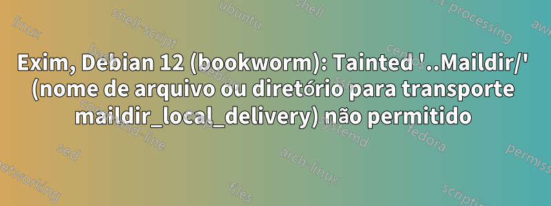 Exim, Debian 12 (bookworm): Tainted '..Maildir/' (nome de arquivo ou diretório para transporte maildir_local_delivery) não permitido