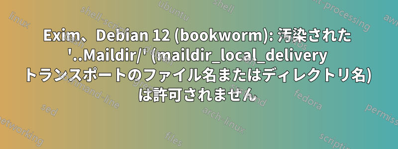 Exim、Debian 12 (bookworm): 汚染された '..Maildir/' (maildir_local_delivery トランスポートのファイル名またはディレクトリ名) は許可されません