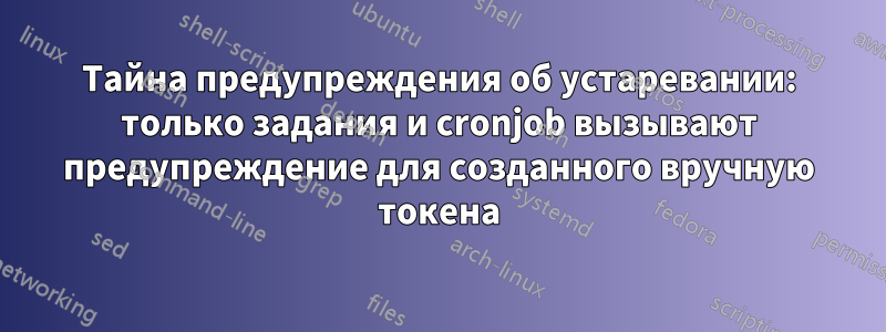 Тайна предупреждения об устаревании: только задания и cronjob вызывают предупреждение для созданного вручную токена