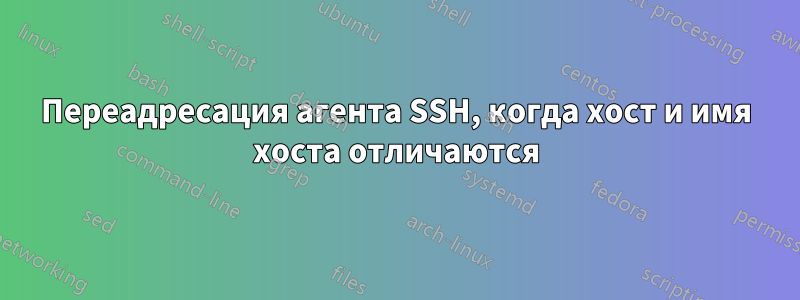 Переадресация агента SSH, когда хост и имя хоста отличаются