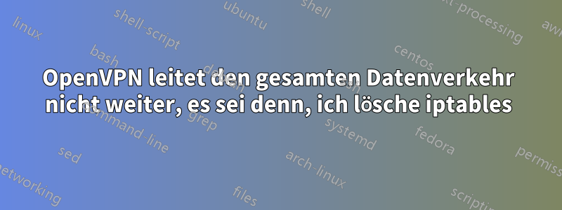 OpenVPN leitet den gesamten Datenverkehr nicht weiter, es sei denn, ich lösche iptables