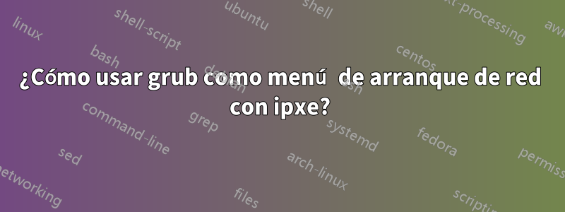 ¿Cómo usar grub como menú de arranque de red con ipxe?