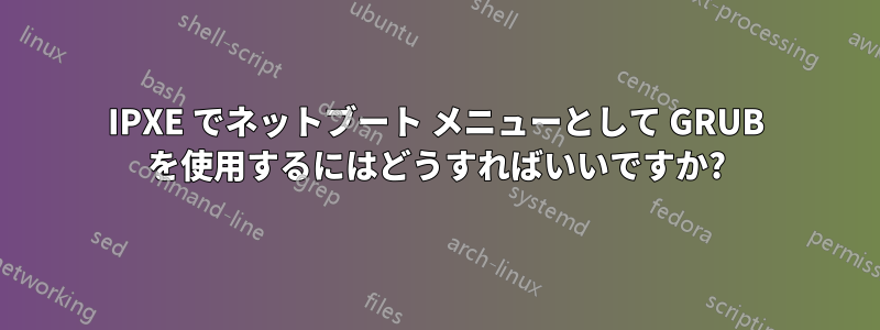 IPXE でネットブート メニューとして GRUB を使用するにはどうすればいいですか?