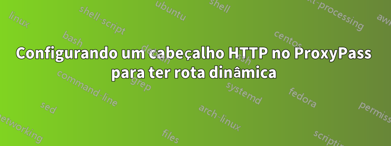 Configurando um cabeçalho HTTP no ProxyPass para ter rota dinâmica