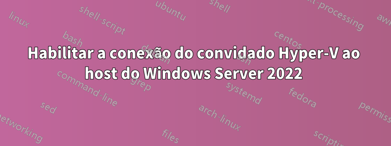 Habilitar a conexão do convidado Hyper-V ao host do Windows Server 2022