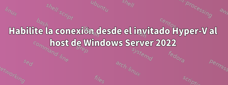 Habilite la conexión desde el invitado Hyper-V al host de Windows Server 2022