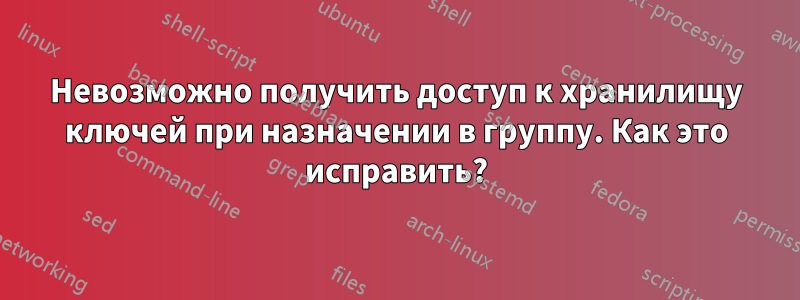Невозможно получить доступ к хранилищу ключей при назначении в группу. Как это исправить?