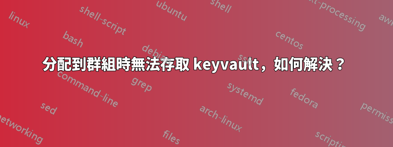 分配到群組時無法存取 keyvault,如何解決?
