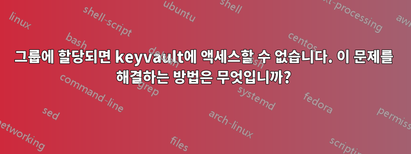 그룹에 할당되면 keyvault에 액세스할 수 없습니다. 이 문제를 해결하는 방법은 무엇입니까?