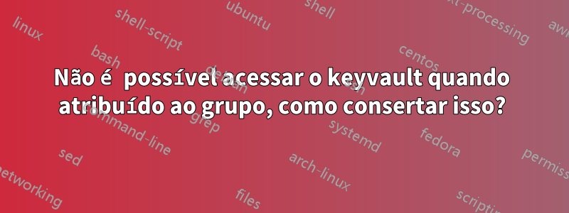 Não é possível acessar o keyvault quando atribuído ao grupo, como consertar isso?