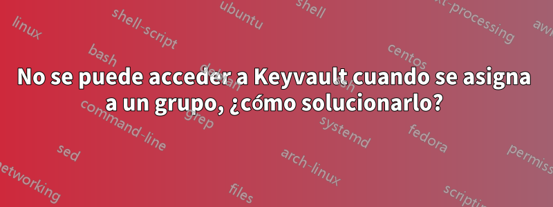 No se puede acceder a Keyvault cuando se asigna a un grupo, ¿cómo solucionarlo?