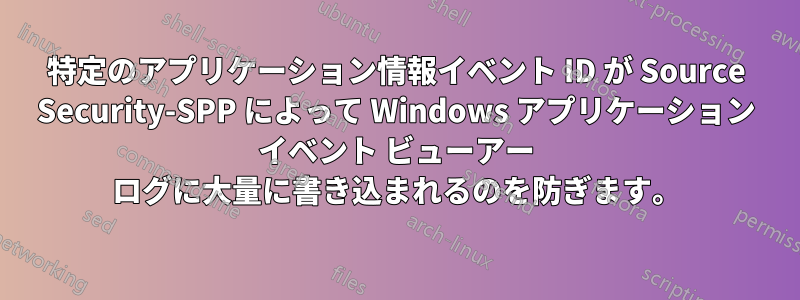 特定のアプリケーション情報イベント ID が Source Security-SPP によって Windows アプリケーション イベント ビューアー ログに大量に書き込まれるのを防ぎます。