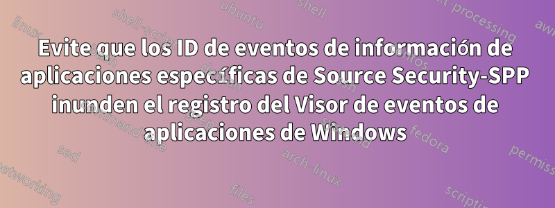 Evite que los ID de eventos de información de aplicaciones específicas de Source Security-SPP inunden el registro del Visor de eventos de aplicaciones de Windows