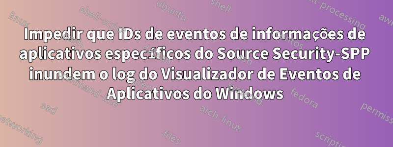 Impedir que IDs de eventos de informações de aplicativos específicos do Source Security-SPP inundem o log do Visualizador de Eventos de Aplicativos do Windows
