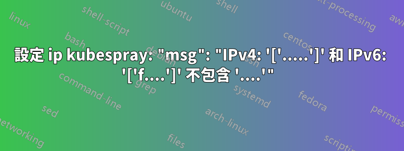 設定 ip kubespray: "msg": "IPv4: '['.....']' 和 IPv6: '['f....']' 不包含 '....'"