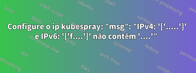 Configure o ip kubespray: "msg": "IPv4: '['.....']' e IPv6: '['f....']' não contêm '....'"