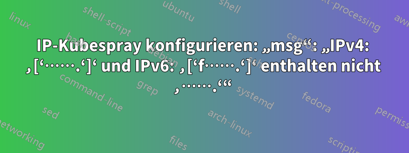 IP-Kubespray konfigurieren: „msg“: „IPv4: ‚[‘…….‘]‘ und IPv6: ‚[‘f…….‘]‘ enthalten nicht ‚…….‘“