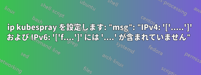 ip kubespray を設定します: "msg": "IPv4: '['.....']' および IPv6: '['f....']' には '....' が含まれていません"