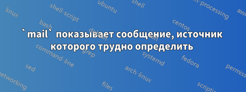 `mail` показывает сообщение, источник которого трудно определить