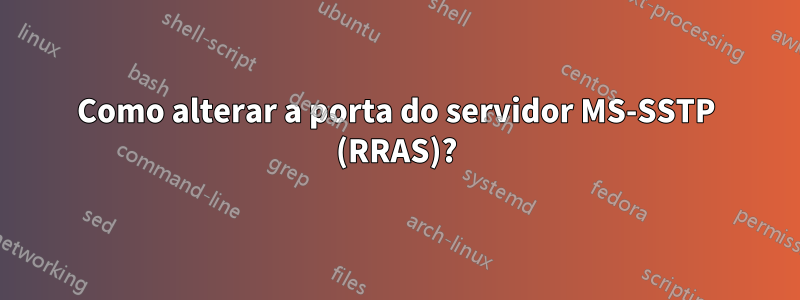 Como alterar a porta do servidor MS-SSTP (RRAS)?